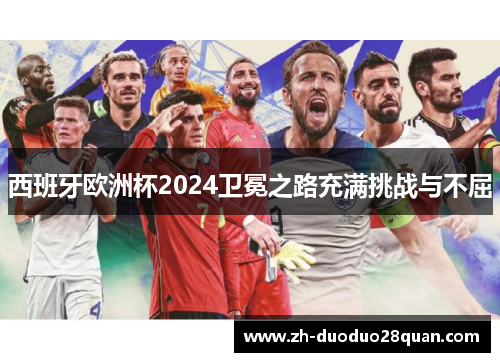 西班牙欧洲杯2024卫冕之路充满挑战与不屈